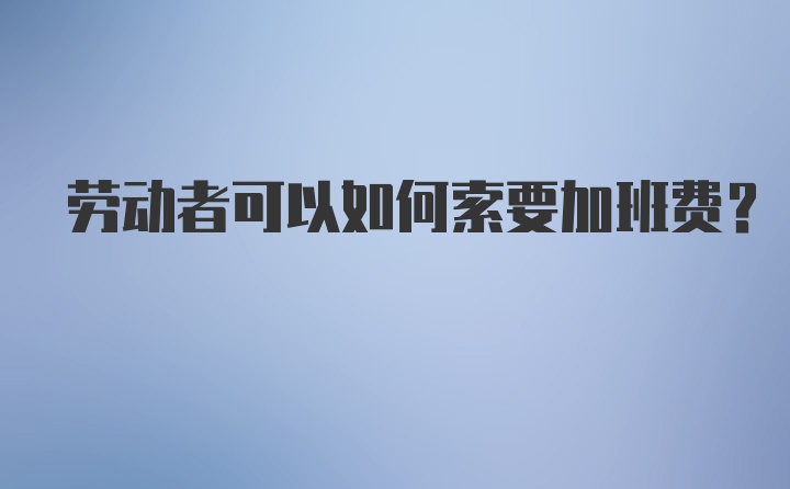 劳动者可以如何索要加班费?