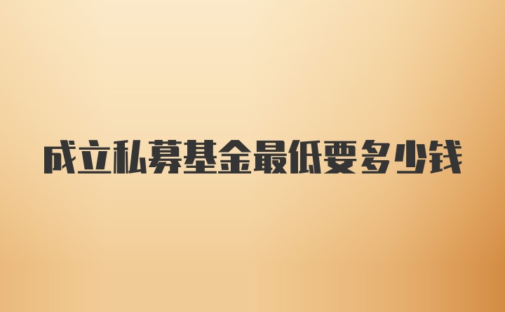 成立私募基金最低要多少钱