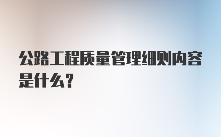 公路工程质量管理细则内容是什么？