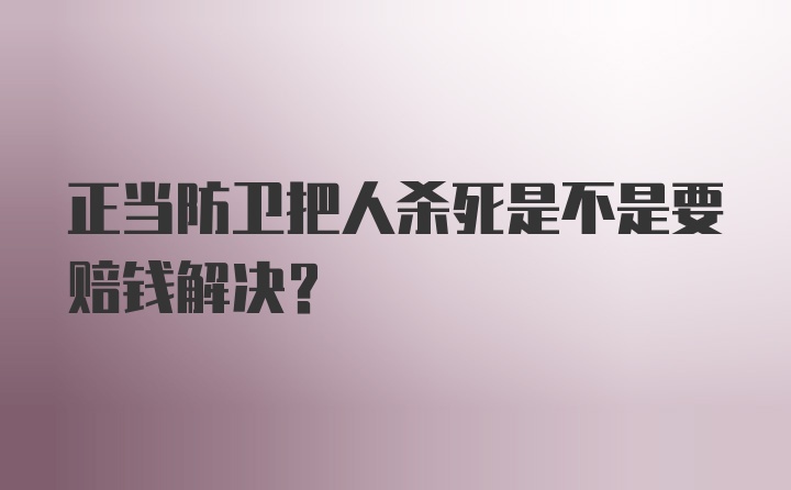 正当防卫把人杀死是不是要赔钱解决？