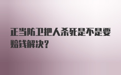 正当防卫把人杀死是不是要赔钱解决？