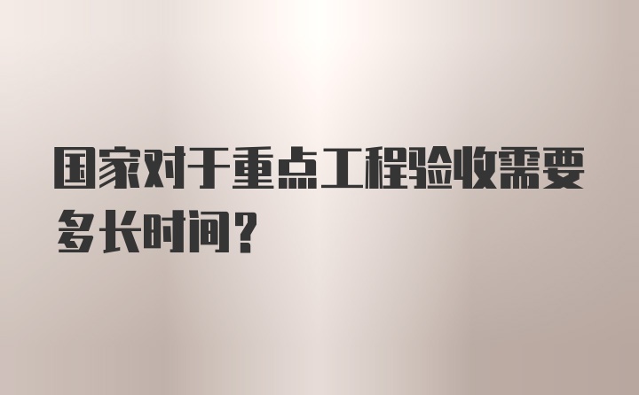 国家对于重点工程验收需要多长时间？