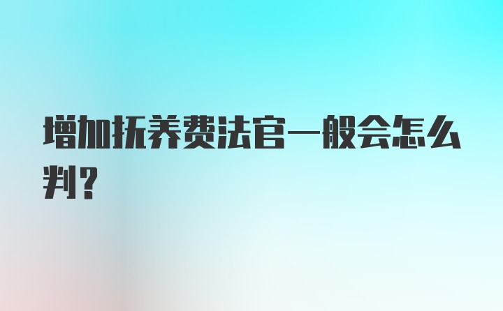 增加抚养费法官一般会怎么判?