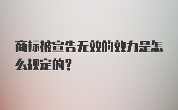 商标被宣告无效的效力是怎么规定的？