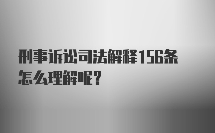 刑事诉讼司法解释156条怎么理解呢?