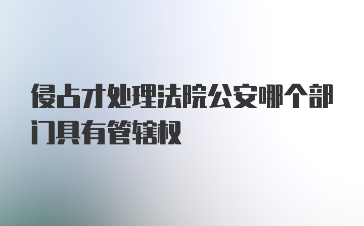 侵占才处理法院公安哪个部门具有管辖权