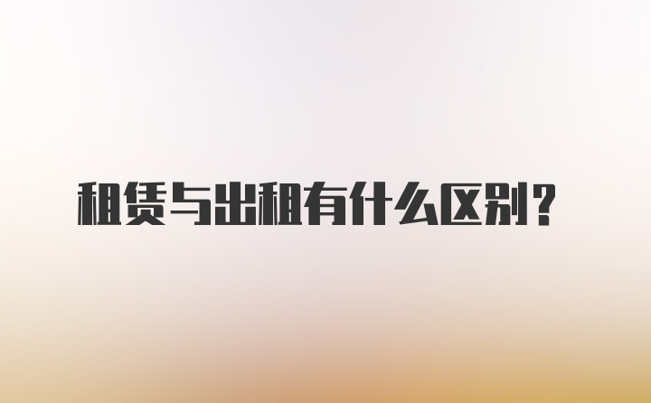 租赁与出租有什么区别？