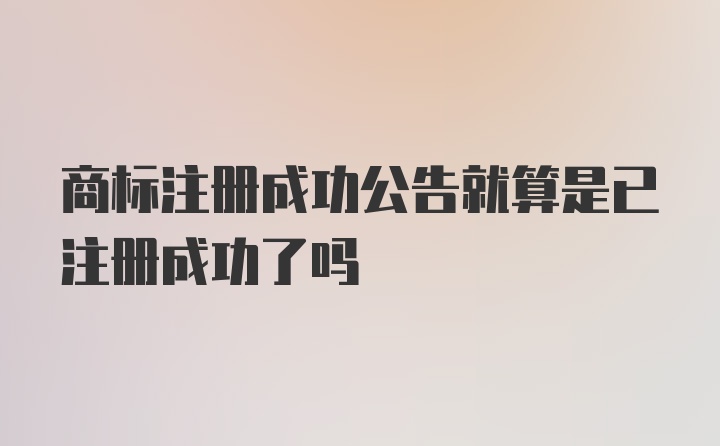 商标注册成功公告就算是已注册成功了吗