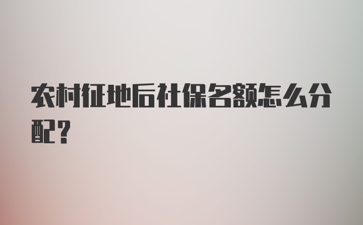 农村征地后社保名额怎么分配？