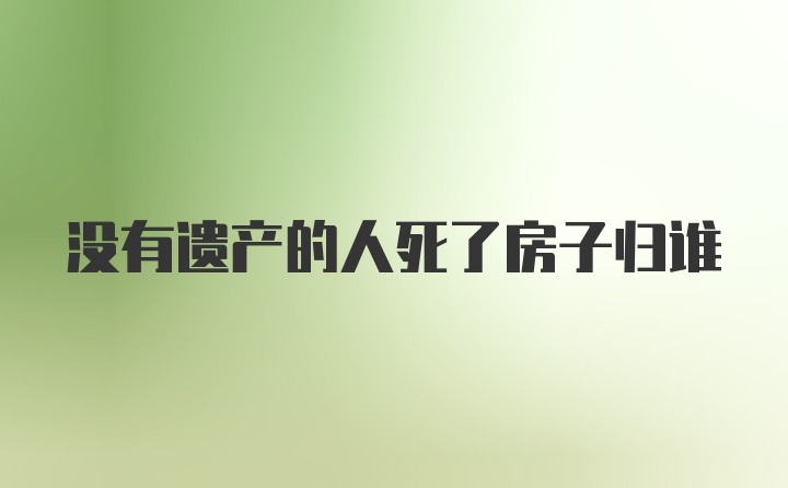 没有遗产的人死了房子归谁