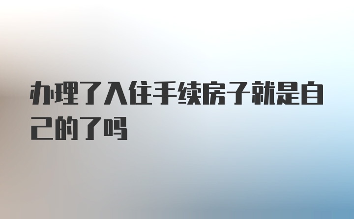 办理了入住手续房子就是自己的了吗