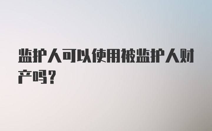 监护人可以使用被监护人财产吗？