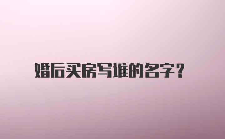 婚后买房写谁的名字?