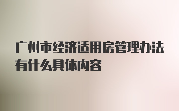 广州市经济适用房管理办法有什么具体内容