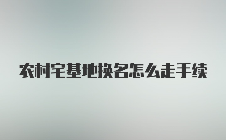 农村宅基地换名怎么走手续