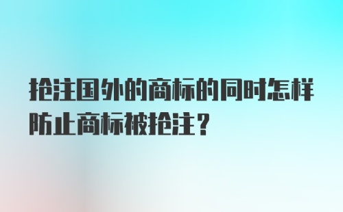 抢注国外的商标的同时怎样防止商标被抢注？