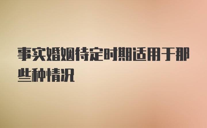 事实婚姻待定时期适用于那些种情况