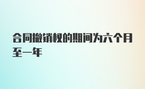 合同撤销权的期间为六个月至一年