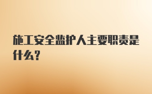 施工安全监护人主要职责是什么？