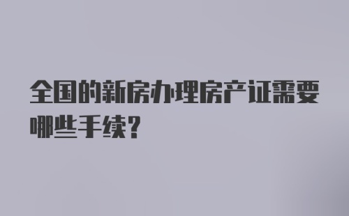 全国的新房办理房产证需要哪些手续？