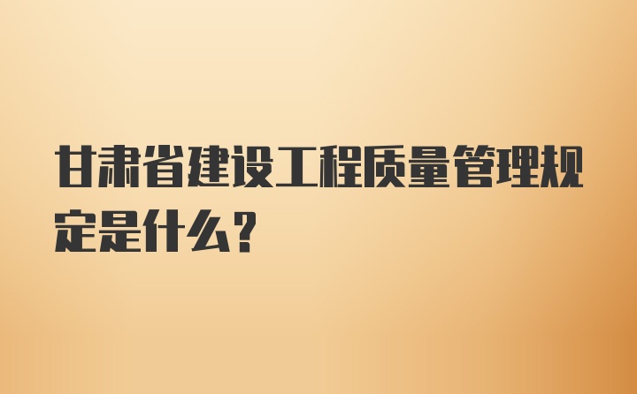 甘肃省建设工程质量管理规定是什么？