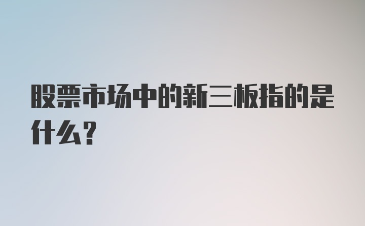 股票市场中的新三板指的是什么？