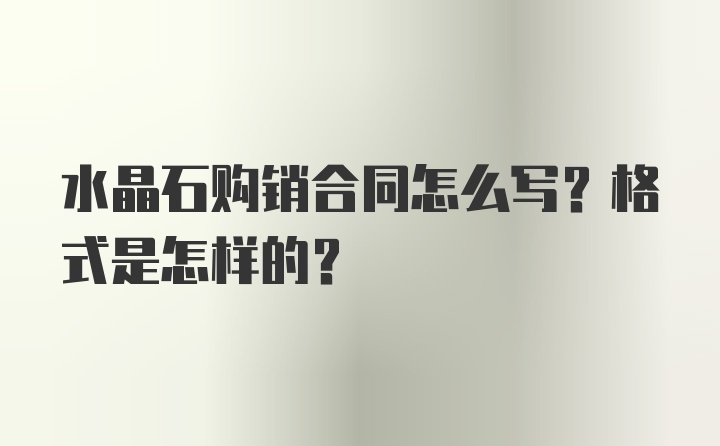 水晶石购销合同怎么写？格式是怎样的？