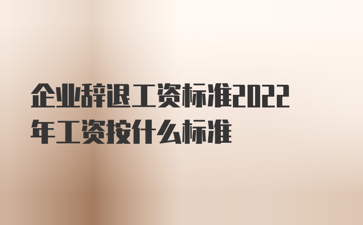 企业辞退工资标准2022年工资按什么标准