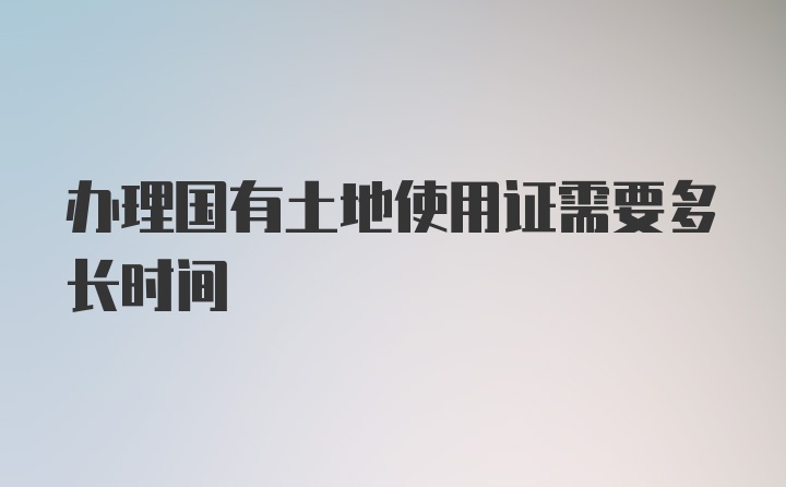 办理国有土地使用证需要多长时间