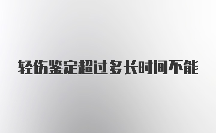 轻伤鉴定超过多长时间不能