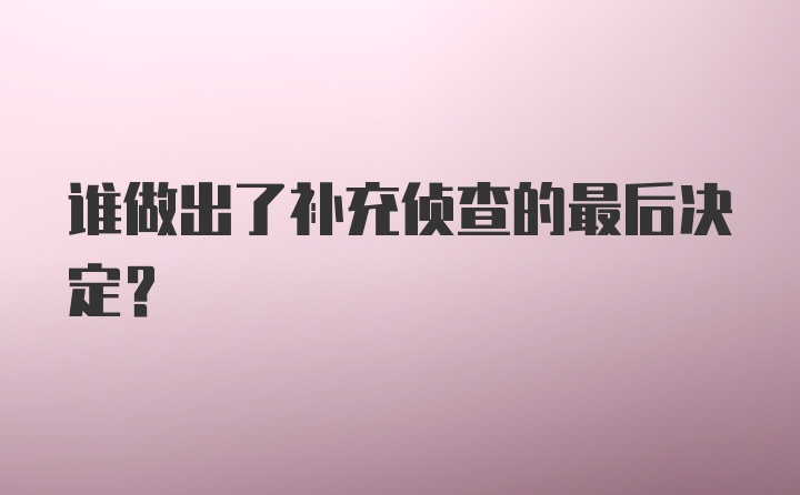 谁做出了补充侦查的最后决定？