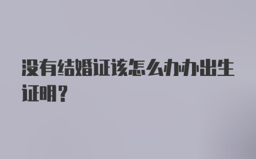 没有结婚证该怎么办办出生证明？