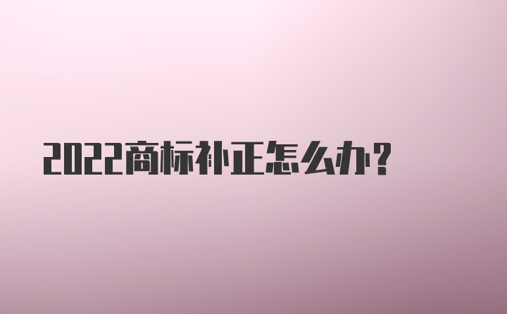 2022商标补正怎么办？