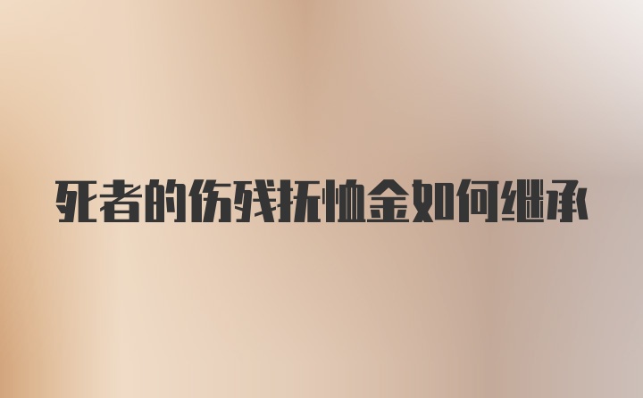 死者的伤残抚恤金如何继承