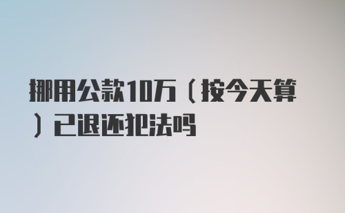 挪用公款10万（按今天算）已退还犯法吗