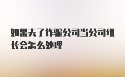 如果去了诈骗公司当公司组长会怎么处理