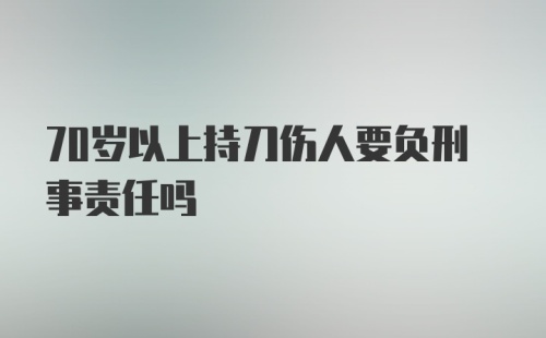 70岁以上持刀伤人要负刑事责任吗