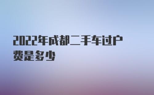 2022年成都二手车过户费是多少