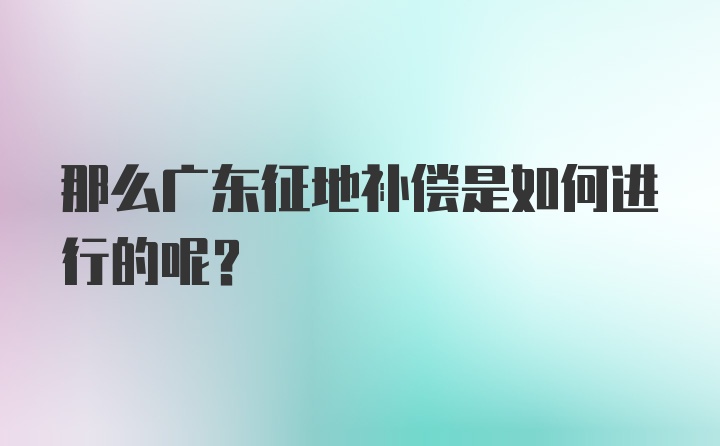 那么广东征地补偿是如何进行的呢？