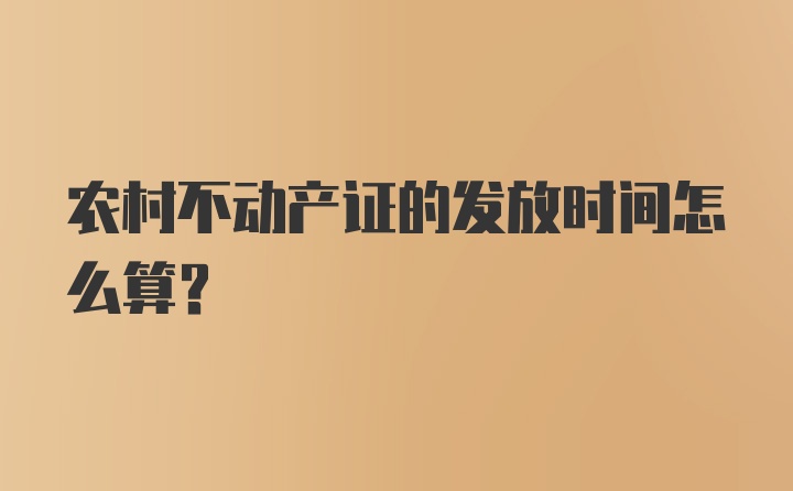 农村不动产证的发放时间怎么算？