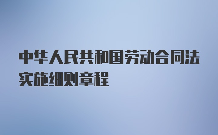 中华人民共和国劳动合同法实施细则章程
