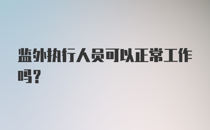 监外执行人员可以正常工作吗?