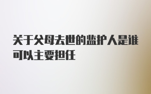 关于父母去世的监护人是谁可以主要担任