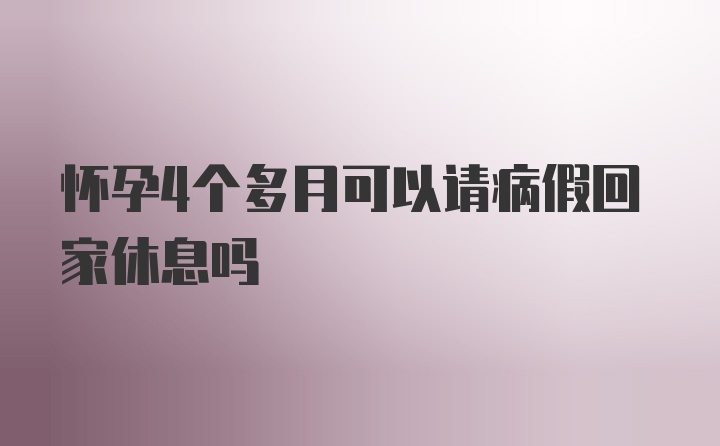 怀孕4个多月可以请病假回家休息吗