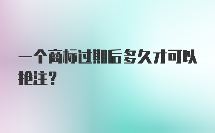 一个商标过期后多久才可以抢注？