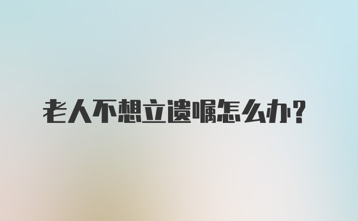 老人不想立遗嘱怎么办？