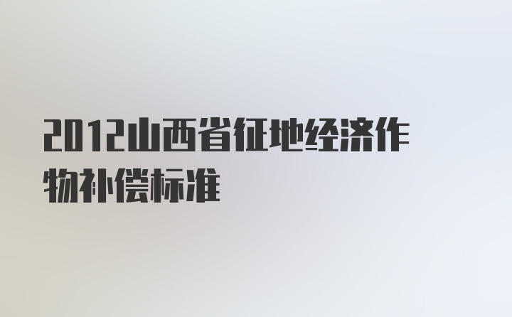 2012山西省征地经济作物补偿标准