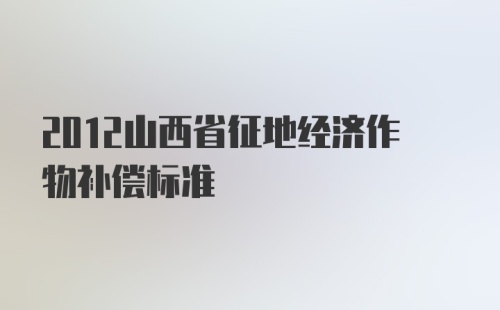 2012山西省征地经济作物补偿标准