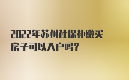 2022年苏州社保补缴买房子可以入户吗？