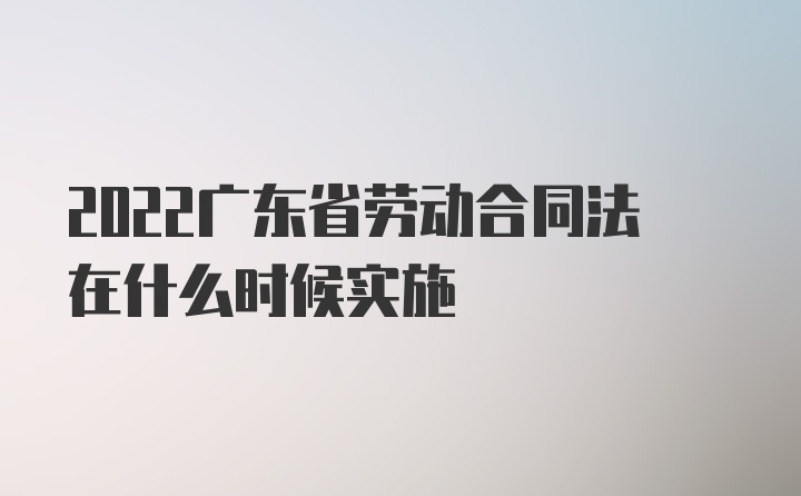 2022广东省劳动合同法在什么时候实施